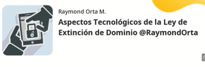 Aspectos Tecnológicos de la Ley de Extinción de Dominio @RaymondOrta